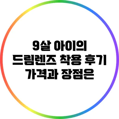 9살 아이의 드림렌즈 착용 후기: 가격과 장점은?