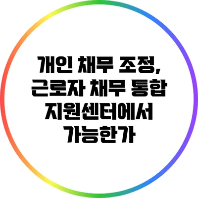 개인 채무 조정, 근로자 채무 통합 지원센터에서 가능한가?