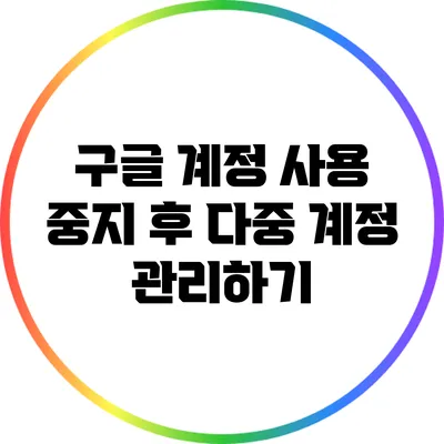 구글 계정 사용 중지 후 다중 계정 관리하기