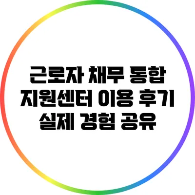 근로자 채무 통합 지원센터 이용 후기: 실제 경험 공유