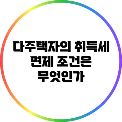 다주택자의 취득세 면제 조건은 무엇인가?