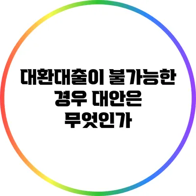 대환대출이 불가능한 경우: 대안은 무엇인가?