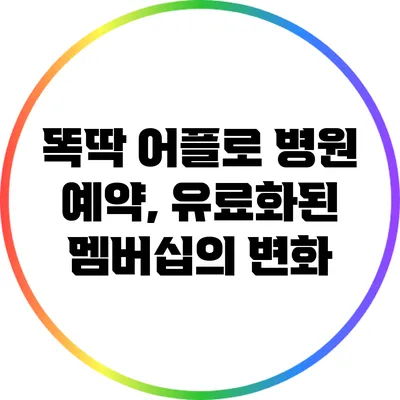 똑딱 어플로 병원 예약, 유료화된 멤버십의 변화