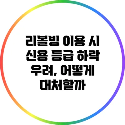 리볼빙 이용 시 신용 등급 하락 우려, 어떻게 대처할까?