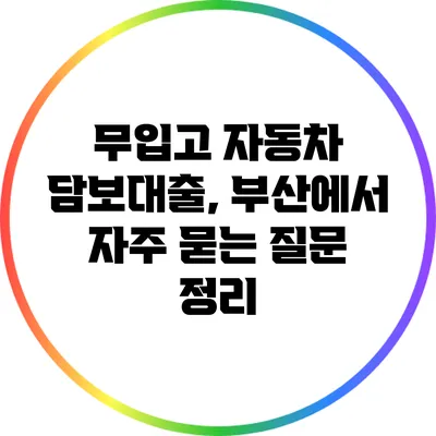 무입고 자동차 담보대출, 부산에서 자주 묻는 질문 정리