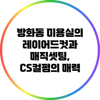 방화동 미용실의 레이어드컷과 매직셋팅, CS컬펌의 매력