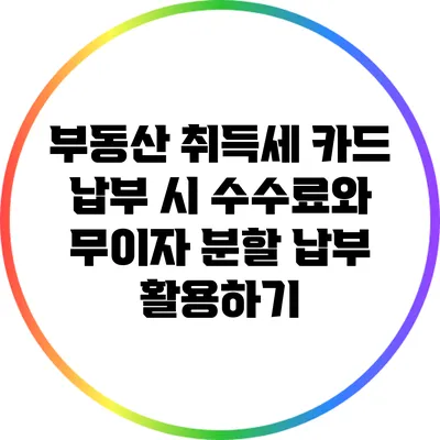 부동산 취득세 카드 납부 시 수수료와 무이자 분할 납부 활용하기