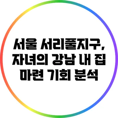 서울 서리풀지구, 자녀의 강남 내 집 마련 기회 분석