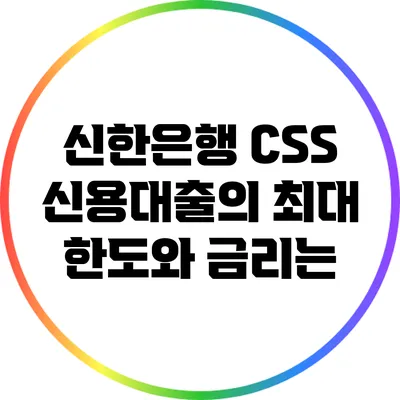 신한은행 CSS 신용대출의 최대 한도와 금리는?