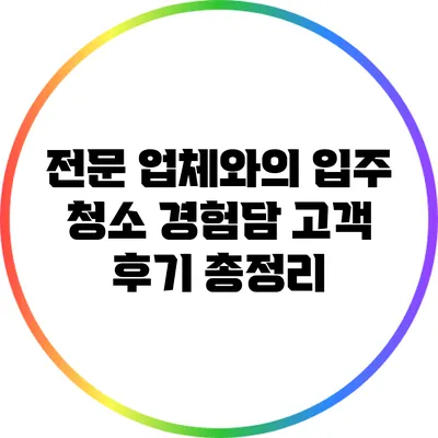 전문 업체와의 입주 청소 경험담: 고객 후기 총정리