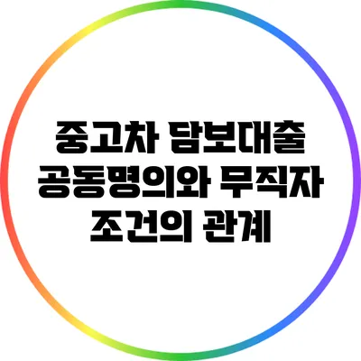 중고차 담보대출: 공동명의와 무직자 조건의 관계