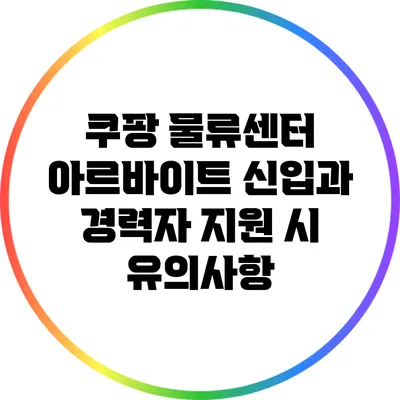 쿠팡 물류센터 아르바이트: 신입과 경력자 지원 시 유의사항