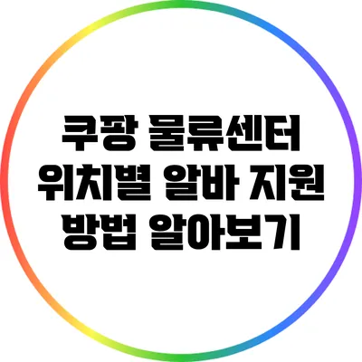 쿠팡 물류센터 위치별 알바 지원 방법 알아보기