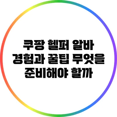 쿠팡 헬퍼 알바 경험과 꿀팁: 무엇을 준비해야 할까?