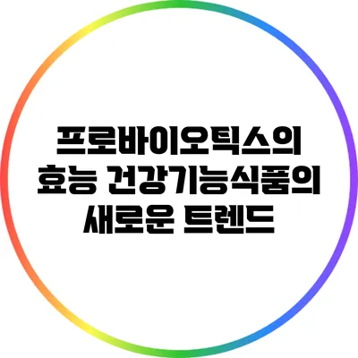 프로바이오틱스의 효능: 건강기능식품의 새로운 트렌드