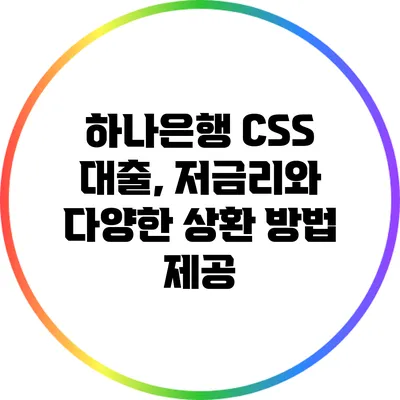 하나은행 CSS 대출, 저금리와 다양한 상환 방법 제공