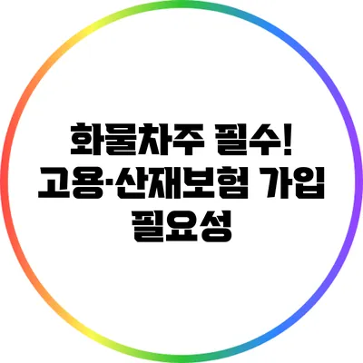 화물차주 필수! 고용·산재보험 가입 필요성