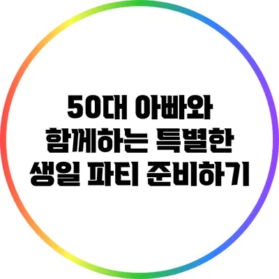 50대 아빠와 함께하는 특별한 생일 파티 준비하기