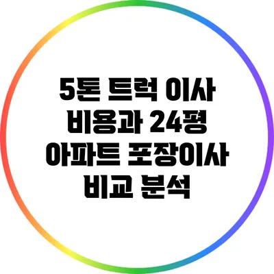 5톤 트럭 이사 비용과 24평 아파트 포장이사 비교 분석