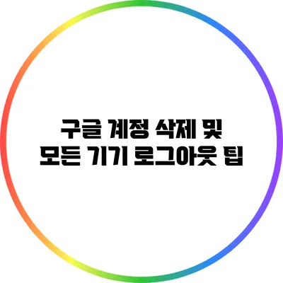 구글 계정 삭제 및 모든 기기 로그아웃 팁