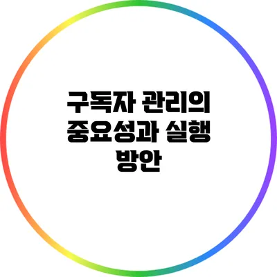 구독자 관리의 중요성과 실행 방안