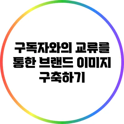 구독자와의 교류를 통한 브랜드 이미지 구축하기