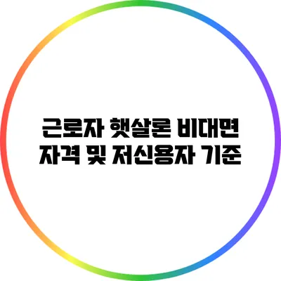 근로자 햇살론 비대면 자격 및 저신용자 기준