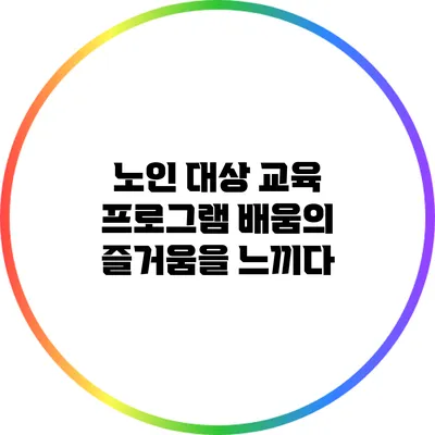 노인 대상 교육 프로그램: 배움의 즐거움을 느끼다