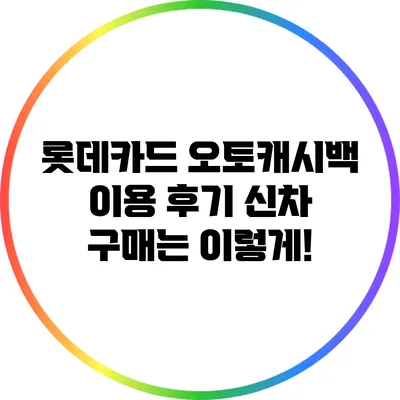 롯데카드 오토캐시백 이용 후기: 신차 구매는 이렇게!