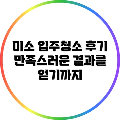 미소 입주청소 후기: 만족스러운 결과를 얻기까지