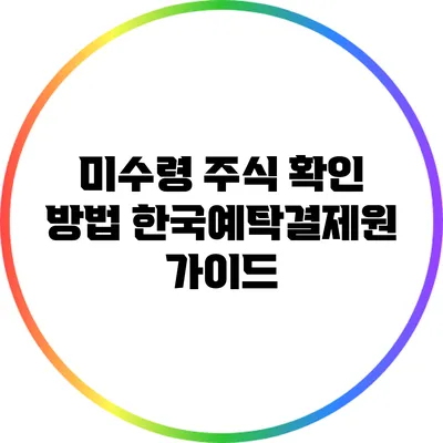 미수령 주식 확인 방법: 한국예탁결제원 가이드