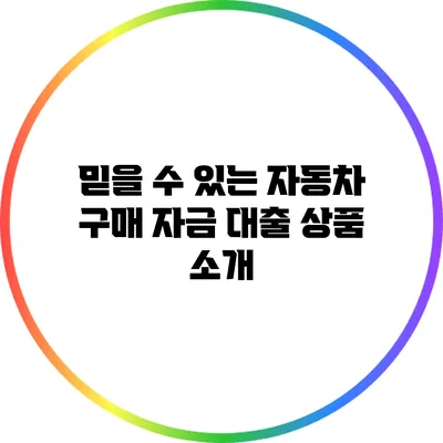 믿을 수 있는 자동차 구매 자금 대출 상품 소개