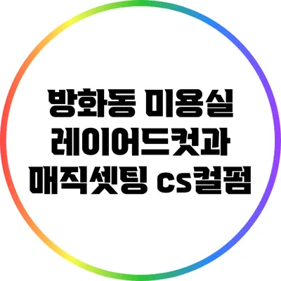 방화동 미용실: 레이어드컷과 매직셋팅 cs컬펌