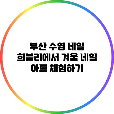 부산 수영 네일 희블리에서 겨울 네일 아트 체험하기