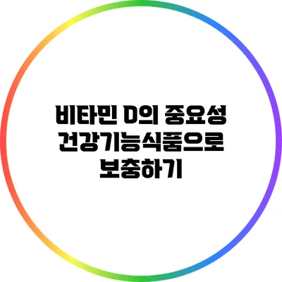 비타민 D의 중요성: 건강기능식품으로 보충하기