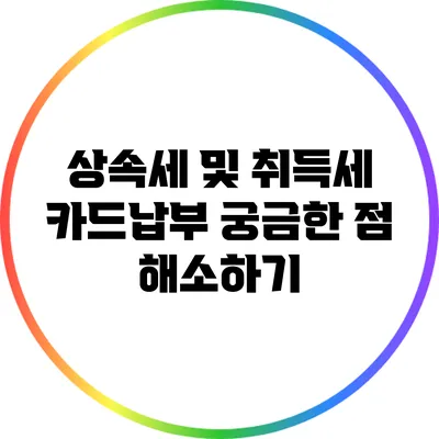 상속세 및 취득세 카드납부 궁금한 점 해소하기