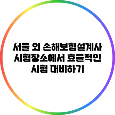 서울 외 손해보험설계사 시험장소에서 효율적인 시험 대비하기