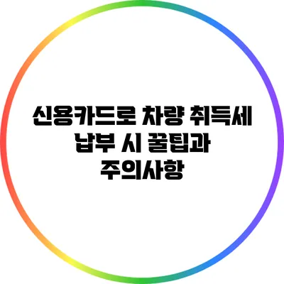 신용카드로 차량 취득세 납부 시 꿀팁과 주의사항