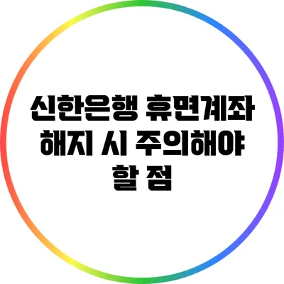 신한은행 휴면계좌 해지 시 주의해야 할 점