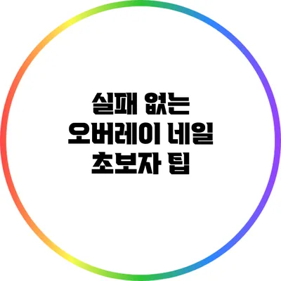 실패 없는 오버레이 네일: 초보자 팁