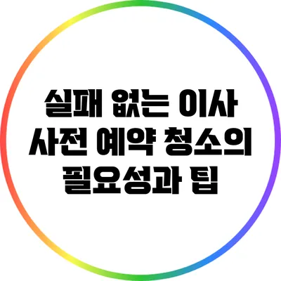 실패 없는 이사: 사전 예약 청소의 필요성과 팁