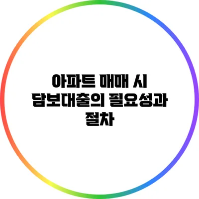 아파트 매매 시 담보대출의 필요성과 절차