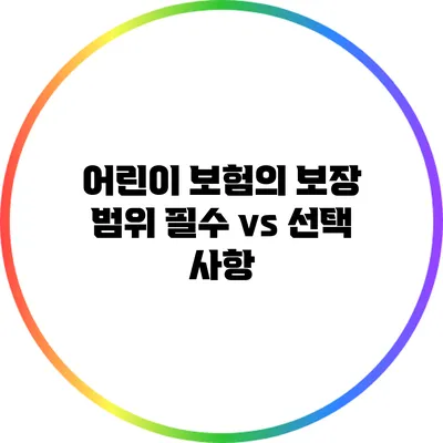 어린이 보험의 보장 범위: 필수 vs 선택 사항