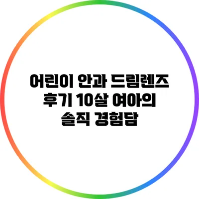 어린이 안과 드림렌즈 후기: 10살 여아의 솔직 경험담