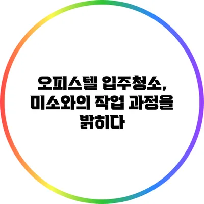 오피스텔 입주청소, 미소와의 작업 과정을 밝히다