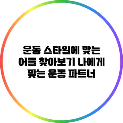 운동 스타일에 맞는 어플 찾아보기: 나에게 맞는 운동 파트너