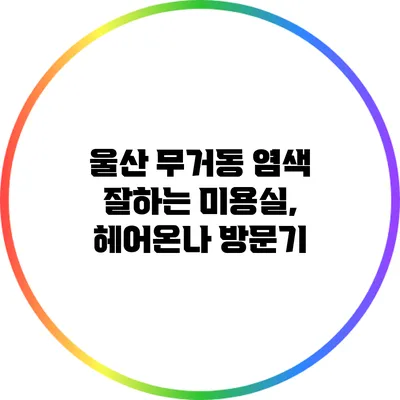 울산 무거동 염색 잘하는 미용실, 헤어온나 방문기