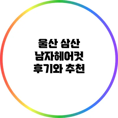 울산 삼산 남자헤어컷 후기와 추천