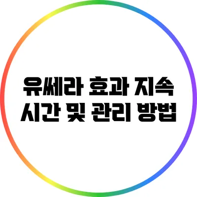 유쎄라 효과 지속 시간 및 관리 방법