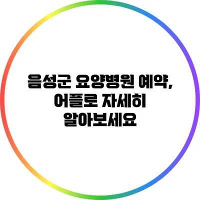 음성군 요양병원 예약, 어플로 자세히 알아보세요